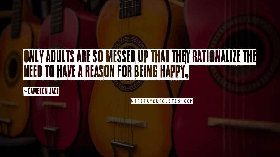 Cameron Jace Quotes: Only adults are so messed up that they rationalize the need to have a reason for being happy,