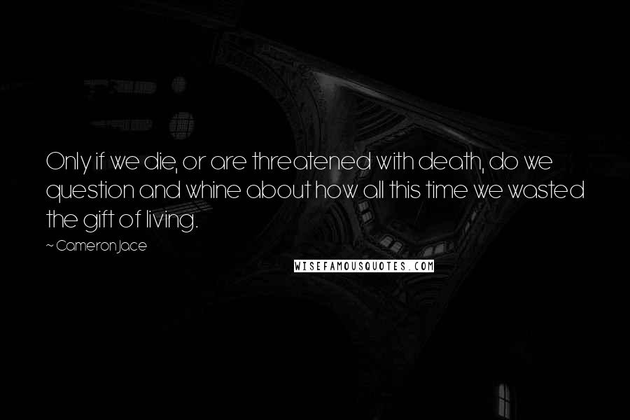 Cameron Jace Quotes: Only if we die, or are threatened with death, do we question and whine about how all this time we wasted the gift of living.