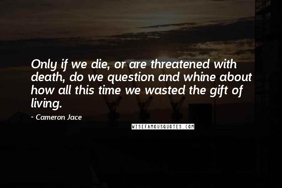 Cameron Jace Quotes: Only if we die, or are threatened with death, do we question and whine about how all this time we wasted the gift of living.