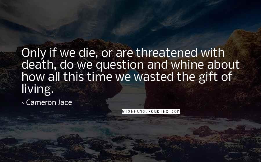 Cameron Jace Quotes: Only if we die, or are threatened with death, do we question and whine about how all this time we wasted the gift of living.