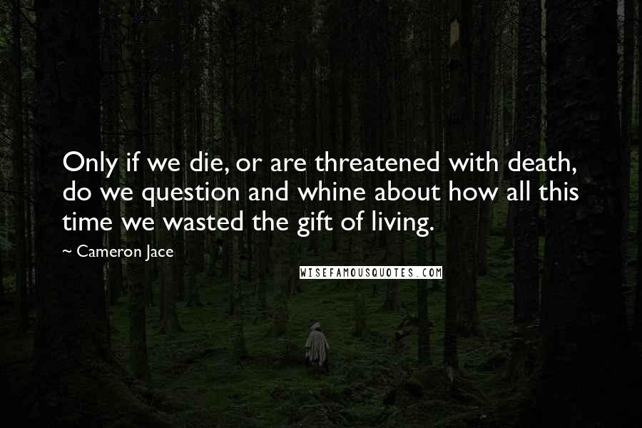 Cameron Jace Quotes: Only if we die, or are threatened with death, do we question and whine about how all this time we wasted the gift of living.