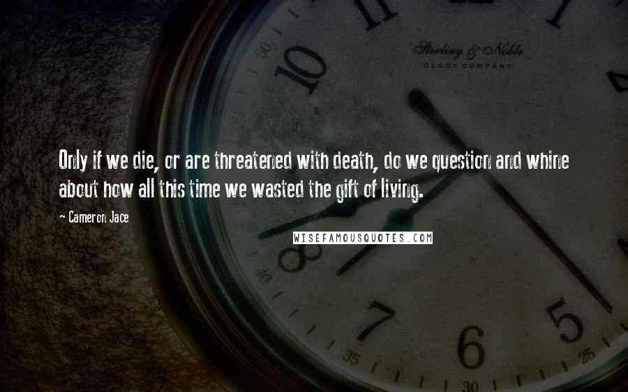 Cameron Jace Quotes: Only if we die, or are threatened with death, do we question and whine about how all this time we wasted the gift of living.