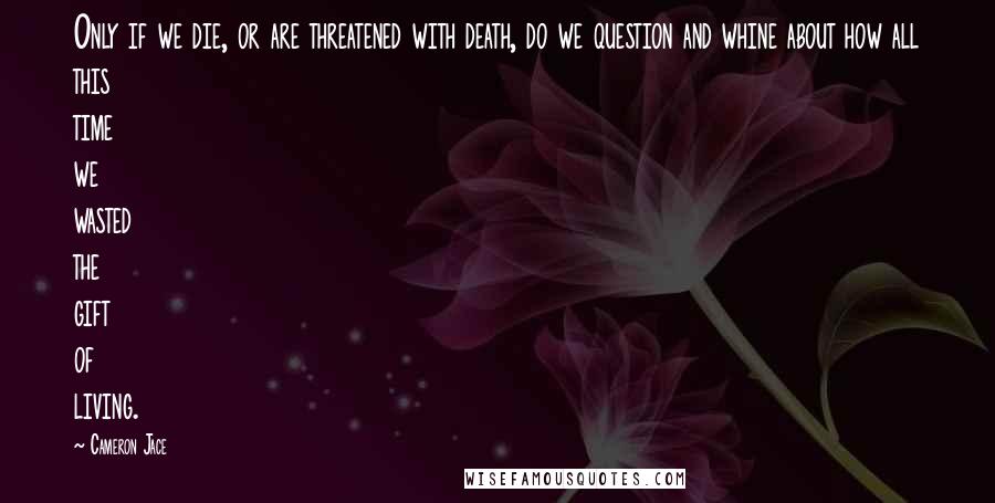 Cameron Jace Quotes: Only if we die, or are threatened with death, do we question and whine about how all this time we wasted the gift of living.