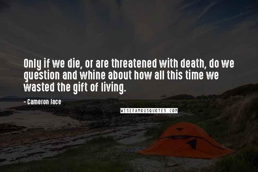 Cameron Jace Quotes: Only if we die, or are threatened with death, do we question and whine about how all this time we wasted the gift of living.