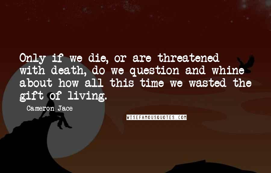 Cameron Jace Quotes: Only if we die, or are threatened with death, do we question and whine about how all this time we wasted the gift of living.