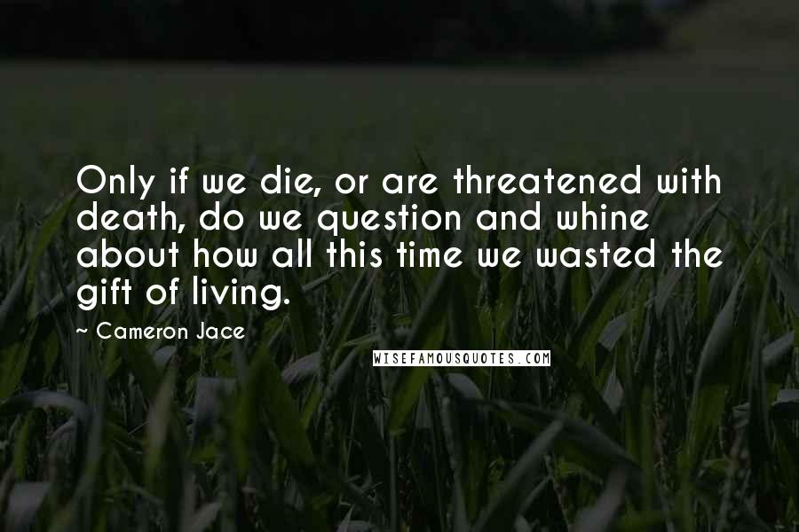 Cameron Jace Quotes: Only if we die, or are threatened with death, do we question and whine about how all this time we wasted the gift of living.