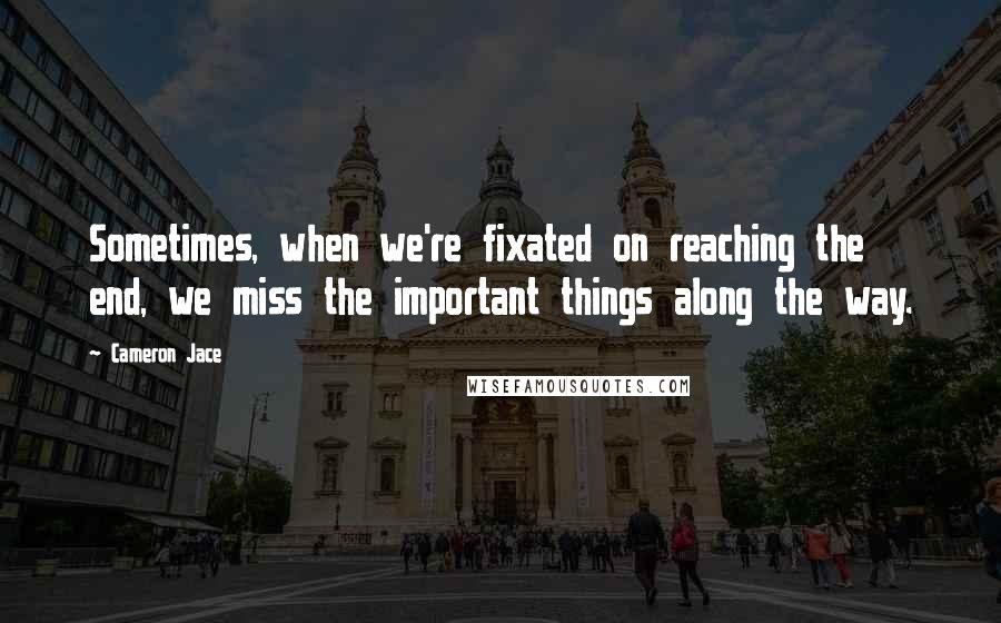 Cameron Jace Quotes: Sometimes, when we're fixated on reaching the end, we miss the important things along the way.