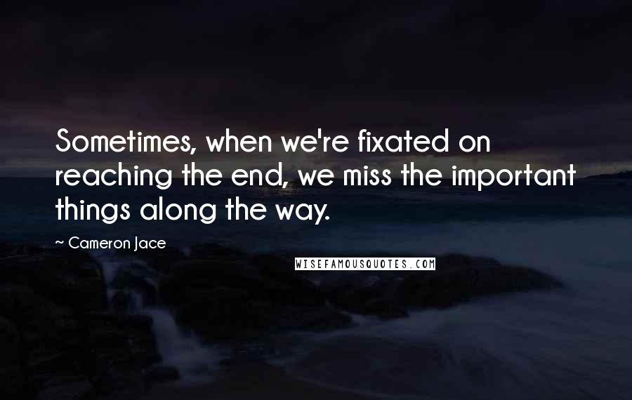 Cameron Jace Quotes: Sometimes, when we're fixated on reaching the end, we miss the important things along the way.