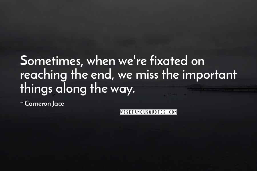 Cameron Jace Quotes: Sometimes, when we're fixated on reaching the end, we miss the important things along the way.