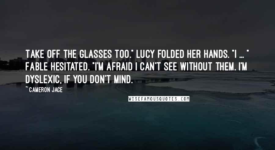 Cameron Jace Quotes: Take off the glasses too." Lucy folded her hands. "I ... " Fable hesitated. "I'm afraid I can't see without them. I'm dyslexic, if you don't mind.