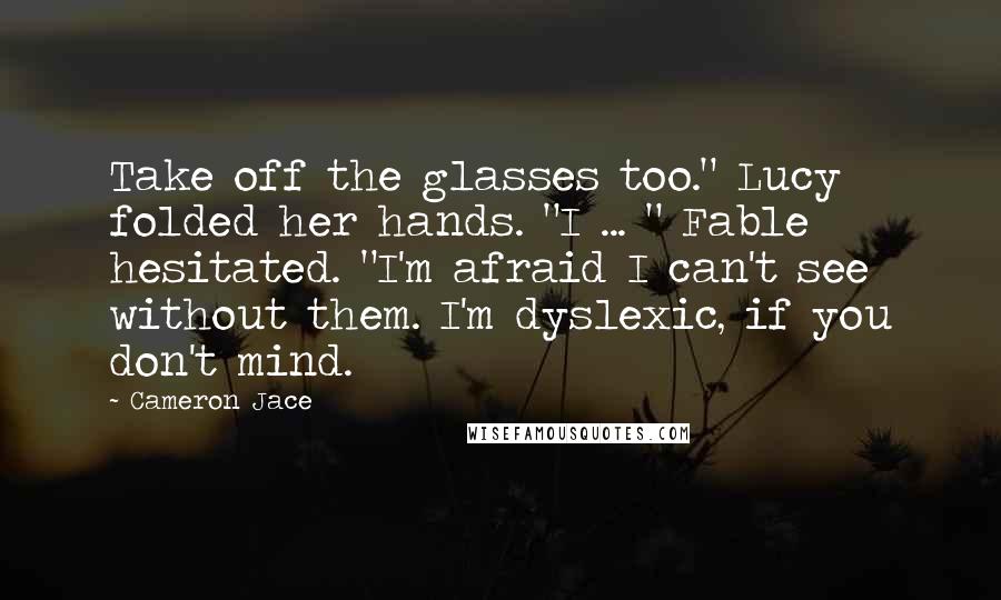 Cameron Jace Quotes: Take off the glasses too." Lucy folded her hands. "I ... " Fable hesitated. "I'm afraid I can't see without them. I'm dyslexic, if you don't mind.