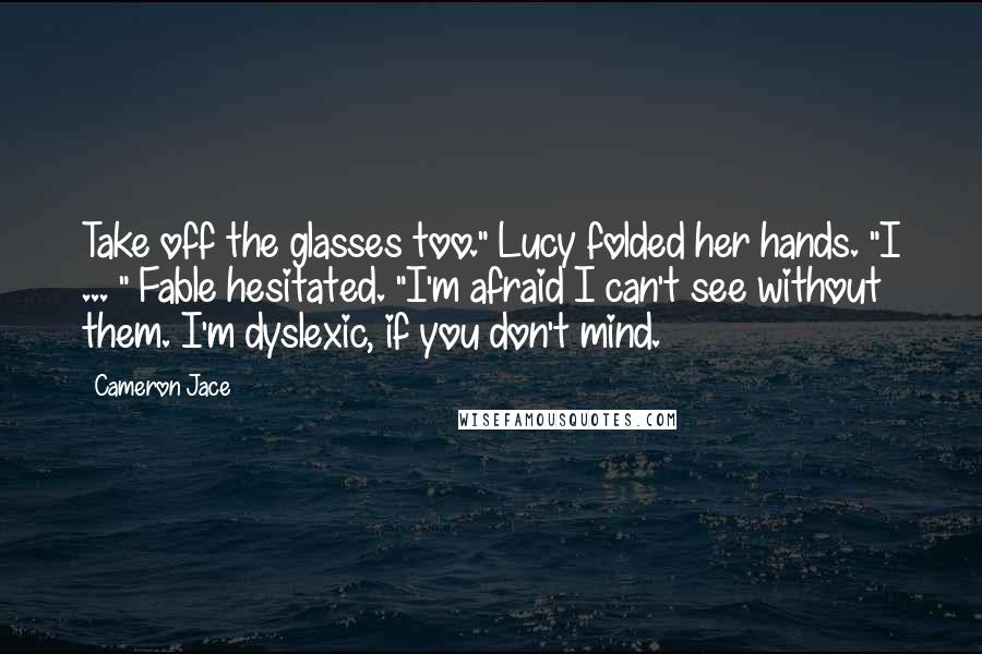 Cameron Jace Quotes: Take off the glasses too." Lucy folded her hands. "I ... " Fable hesitated. "I'm afraid I can't see without them. I'm dyslexic, if you don't mind.