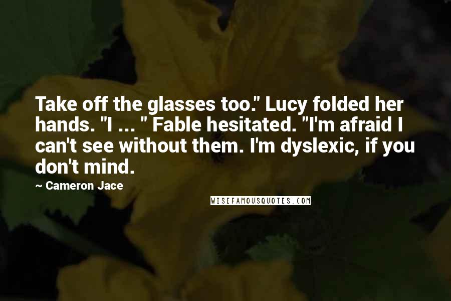 Cameron Jace Quotes: Take off the glasses too." Lucy folded her hands. "I ... " Fable hesitated. "I'm afraid I can't see without them. I'm dyslexic, if you don't mind.