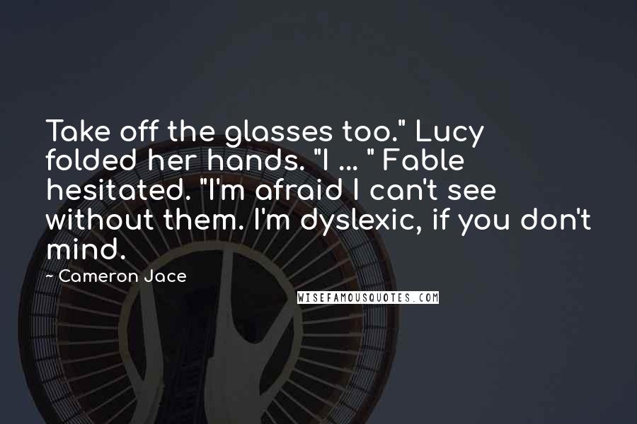 Cameron Jace Quotes: Take off the glasses too." Lucy folded her hands. "I ... " Fable hesitated. "I'm afraid I can't see without them. I'm dyslexic, if you don't mind.