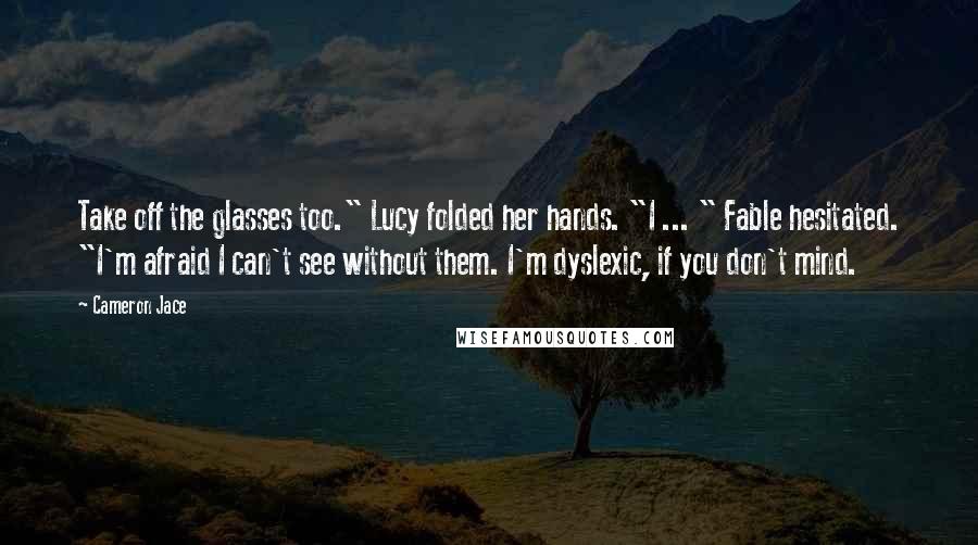 Cameron Jace Quotes: Take off the glasses too." Lucy folded her hands. "I ... " Fable hesitated. "I'm afraid I can't see without them. I'm dyslexic, if you don't mind.