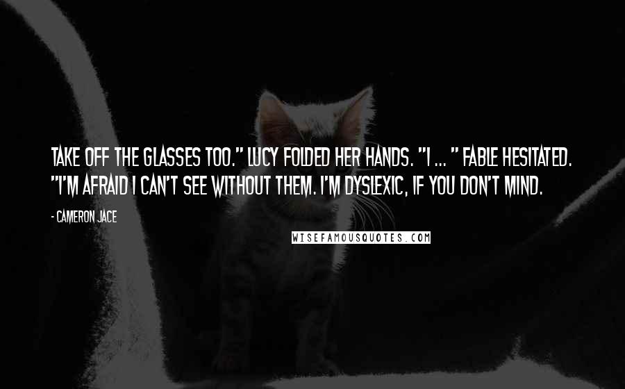 Cameron Jace Quotes: Take off the glasses too." Lucy folded her hands. "I ... " Fable hesitated. "I'm afraid I can't see without them. I'm dyslexic, if you don't mind.