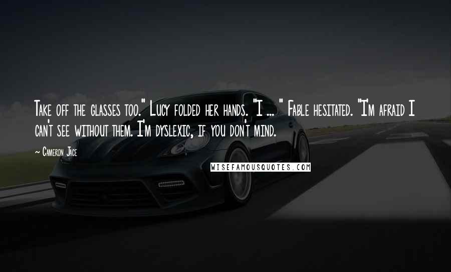 Cameron Jace Quotes: Take off the glasses too." Lucy folded her hands. "I ... " Fable hesitated. "I'm afraid I can't see without them. I'm dyslexic, if you don't mind.
