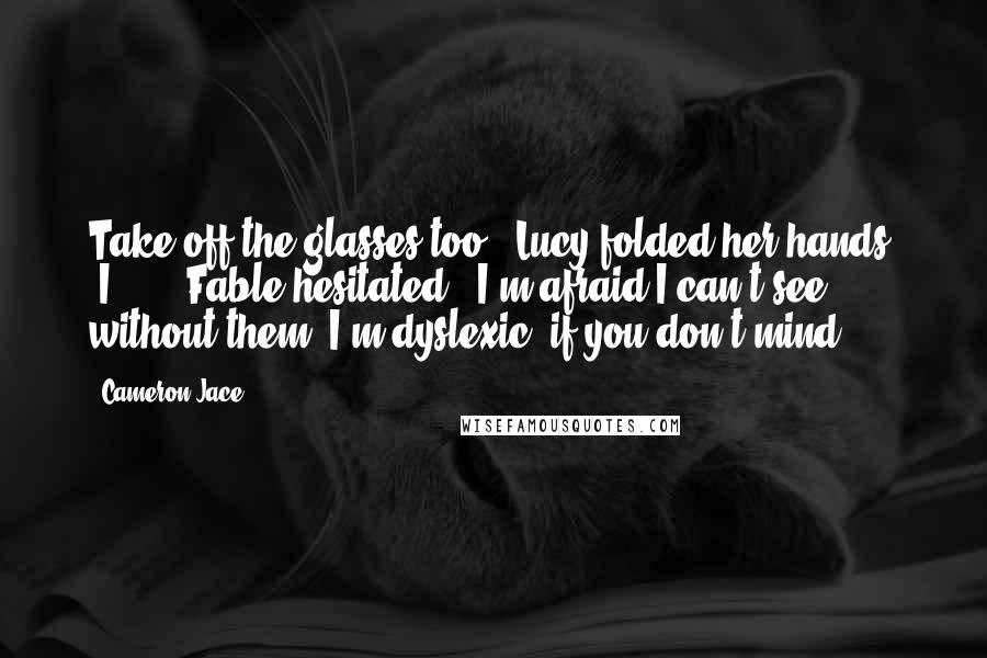 Cameron Jace Quotes: Take off the glasses too." Lucy folded her hands. "I ... " Fable hesitated. "I'm afraid I can't see without them. I'm dyslexic, if you don't mind.