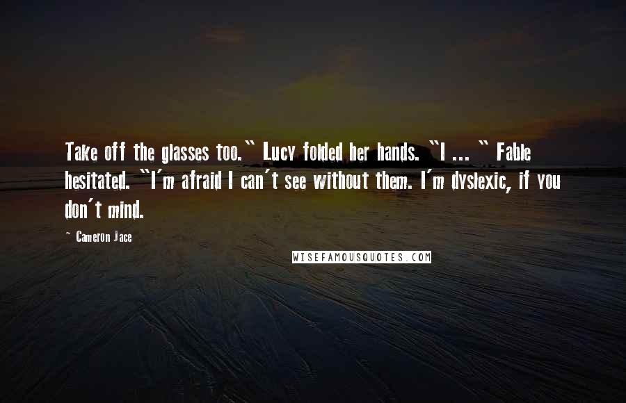 Cameron Jace Quotes: Take off the glasses too." Lucy folded her hands. "I ... " Fable hesitated. "I'm afraid I can't see without them. I'm dyslexic, if you don't mind.