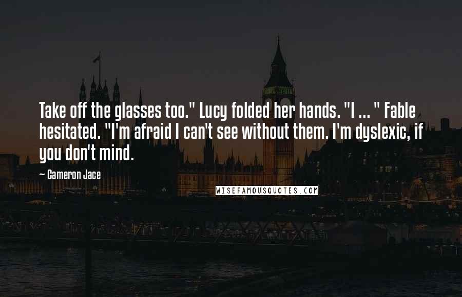 Cameron Jace Quotes: Take off the glasses too." Lucy folded her hands. "I ... " Fable hesitated. "I'm afraid I can't see without them. I'm dyslexic, if you don't mind.