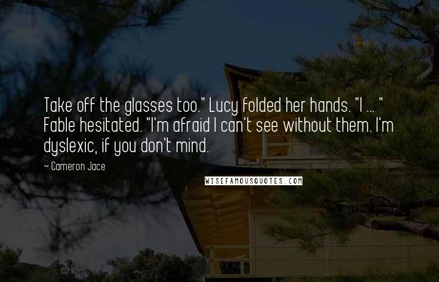 Cameron Jace Quotes: Take off the glasses too." Lucy folded her hands. "I ... " Fable hesitated. "I'm afraid I can't see without them. I'm dyslexic, if you don't mind.