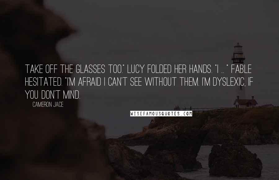 Cameron Jace Quotes: Take off the glasses too." Lucy folded her hands. "I ... " Fable hesitated. "I'm afraid I can't see without them. I'm dyslexic, if you don't mind.