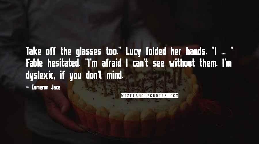 Cameron Jace Quotes: Take off the glasses too." Lucy folded her hands. "I ... " Fable hesitated. "I'm afraid I can't see without them. I'm dyslexic, if you don't mind.