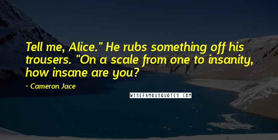 Cameron Jace Quotes: Tell me, Alice." He rubs something off his trousers. "On a scale from one to insanity, how insane are you?