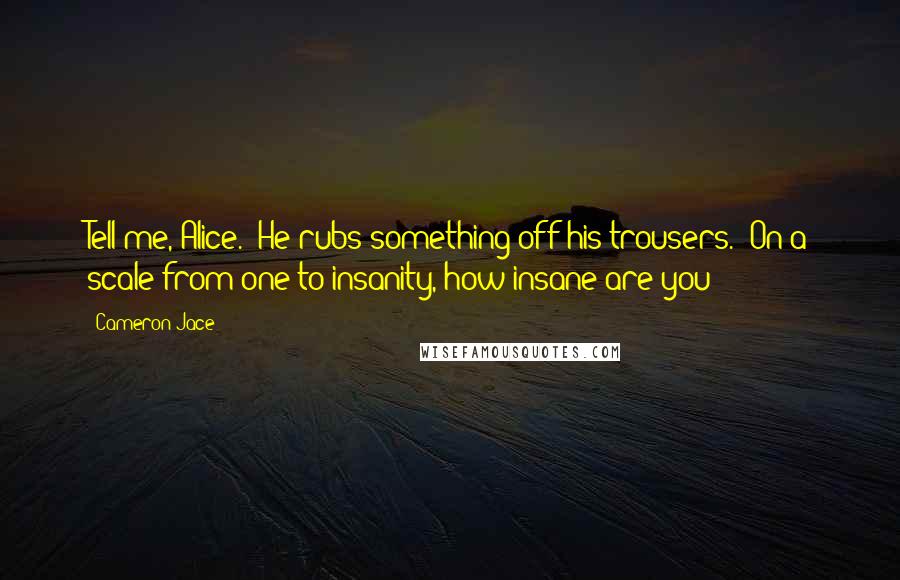 Cameron Jace Quotes: Tell me, Alice." He rubs something off his trousers. "On a scale from one to insanity, how insane are you?