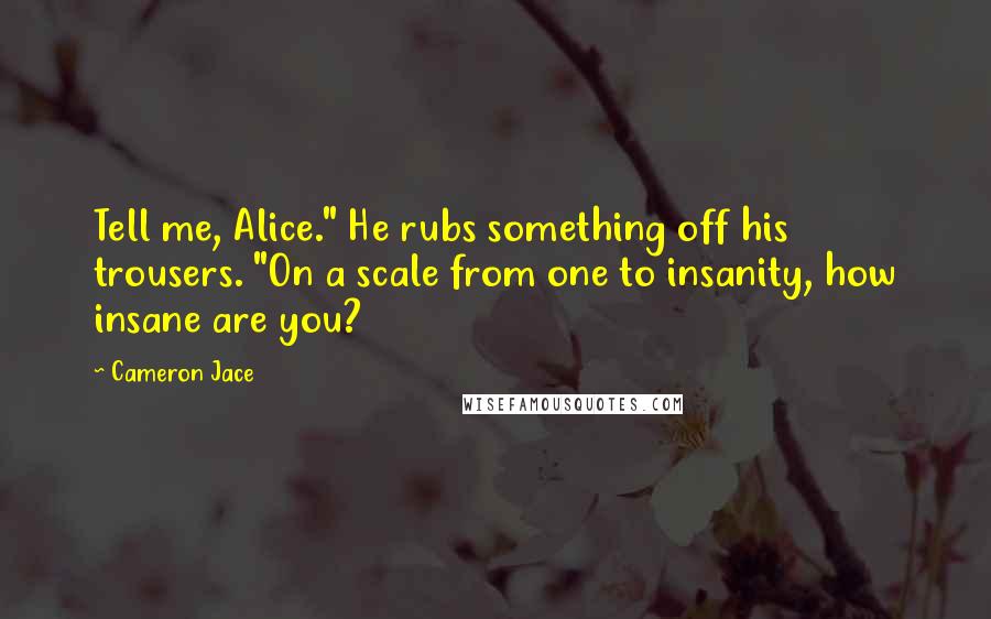 Cameron Jace Quotes: Tell me, Alice." He rubs something off his trousers. "On a scale from one to insanity, how insane are you?