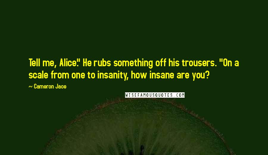 Cameron Jace Quotes: Tell me, Alice." He rubs something off his trousers. "On a scale from one to insanity, how insane are you?