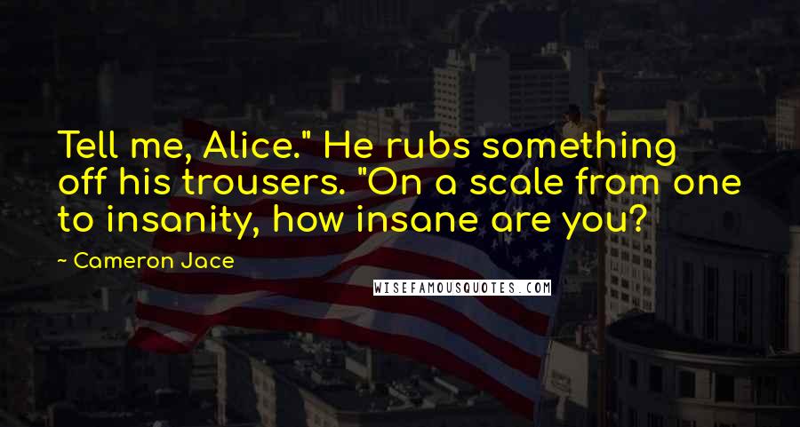 Cameron Jace Quotes: Tell me, Alice." He rubs something off his trousers. "On a scale from one to insanity, how insane are you?