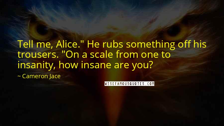 Cameron Jace Quotes: Tell me, Alice." He rubs something off his trousers. "On a scale from one to insanity, how insane are you?