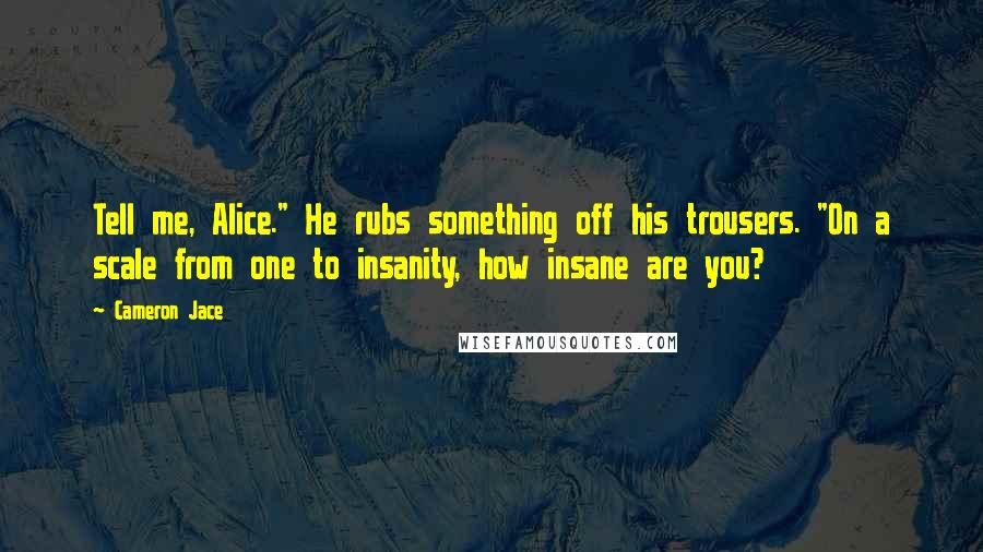 Cameron Jace Quotes: Tell me, Alice." He rubs something off his trousers. "On a scale from one to insanity, how insane are you?