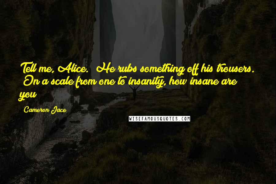 Cameron Jace Quotes: Tell me, Alice." He rubs something off his trousers. "On a scale from one to insanity, how insane are you?