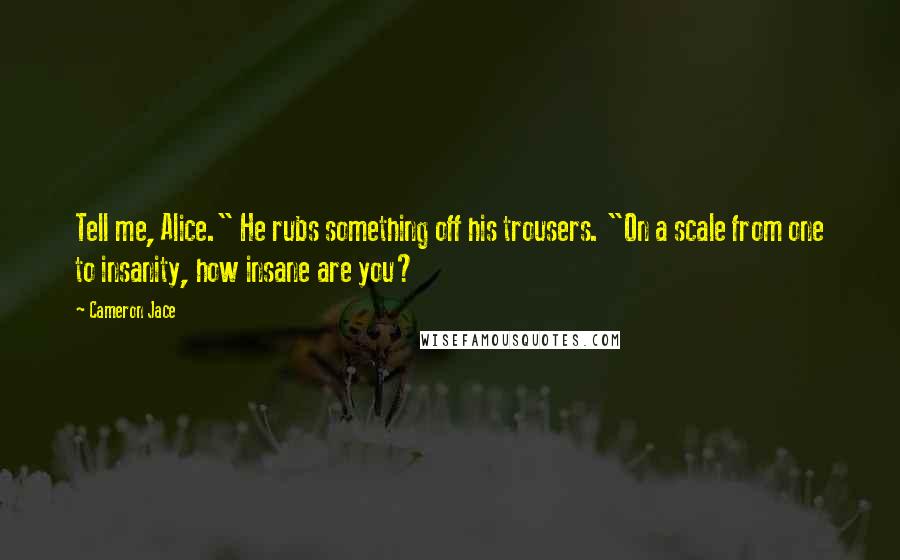 Cameron Jace Quotes: Tell me, Alice." He rubs something off his trousers. "On a scale from one to insanity, how insane are you?