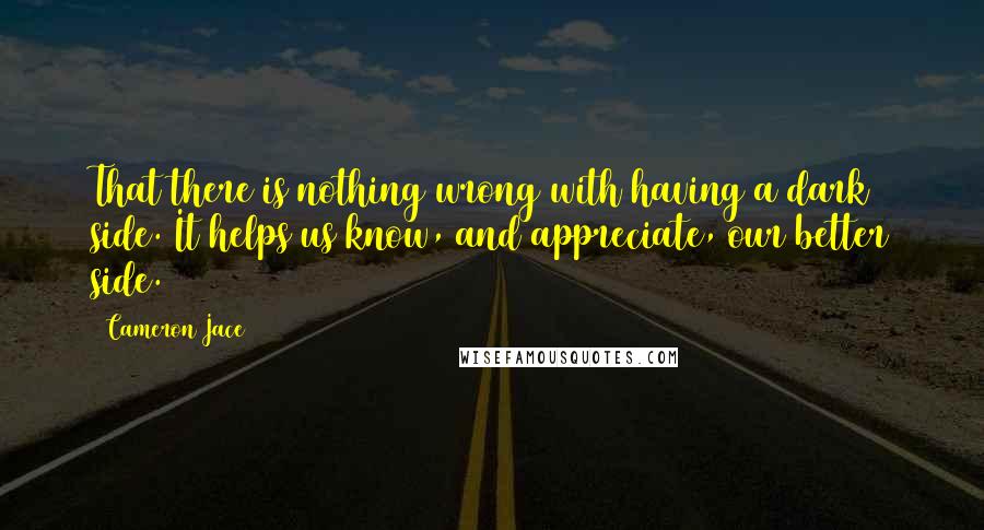 Cameron Jace Quotes: That there is nothing wrong with having a dark side. It helps us know, and appreciate, our better side.