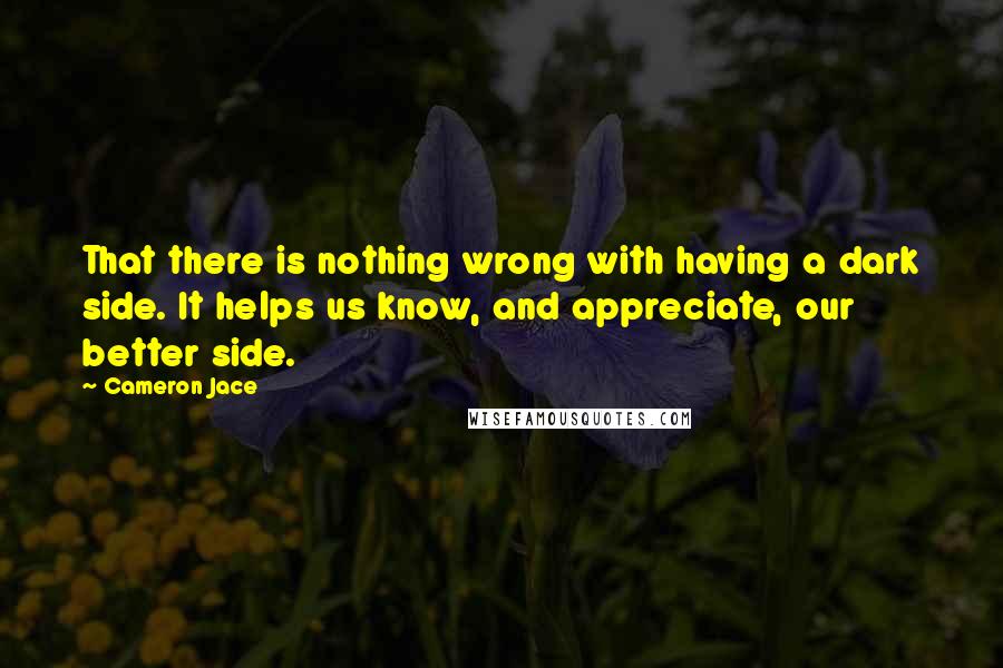 Cameron Jace Quotes: That there is nothing wrong with having a dark side. It helps us know, and appreciate, our better side.