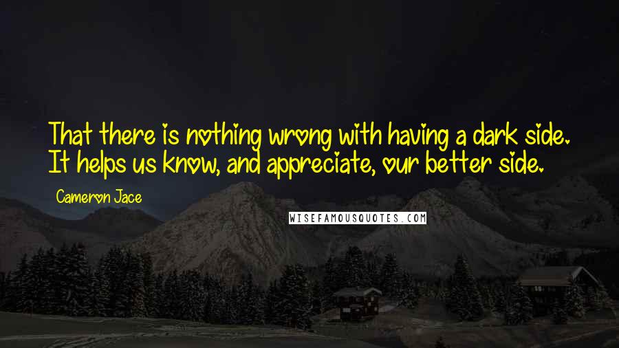 Cameron Jace Quotes: That there is nothing wrong with having a dark side. It helps us know, and appreciate, our better side.