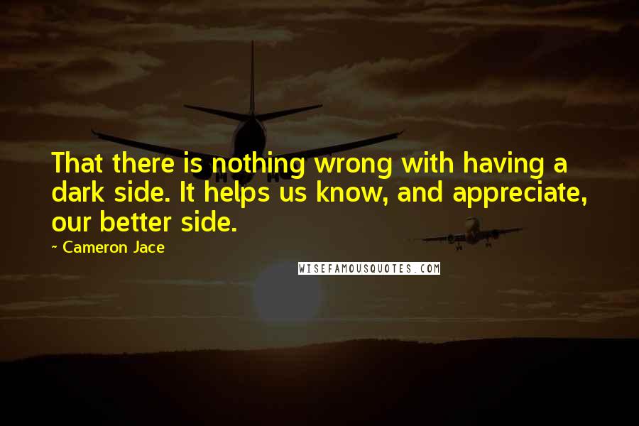 Cameron Jace Quotes: That there is nothing wrong with having a dark side. It helps us know, and appreciate, our better side.