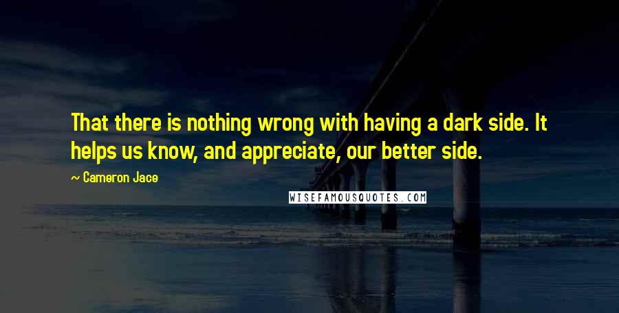 Cameron Jace Quotes: That there is nothing wrong with having a dark side. It helps us know, and appreciate, our better side.