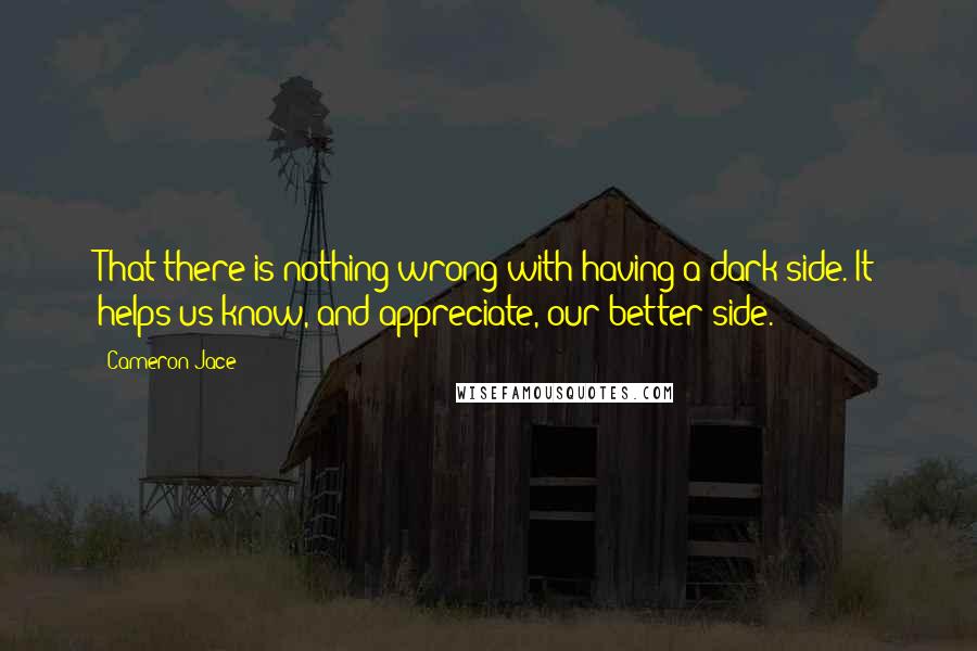 Cameron Jace Quotes: That there is nothing wrong with having a dark side. It helps us know, and appreciate, our better side.