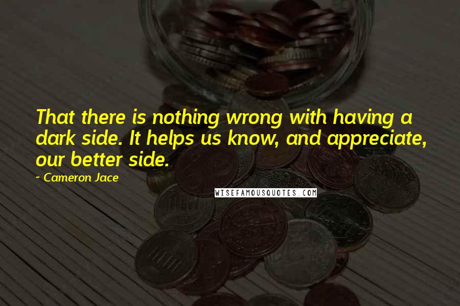 Cameron Jace Quotes: That there is nothing wrong with having a dark side. It helps us know, and appreciate, our better side.