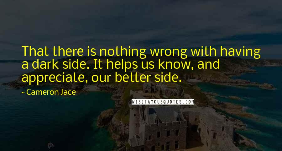 Cameron Jace Quotes: That there is nothing wrong with having a dark side. It helps us know, and appreciate, our better side.