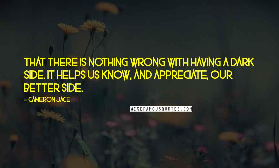 Cameron Jace Quotes: That there is nothing wrong with having a dark side. It helps us know, and appreciate, our better side.