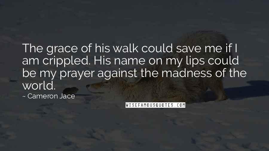 Cameron Jace Quotes: The grace of his walk could save me if I am crippled. His name on my lips could be my prayer against the madness of the world.