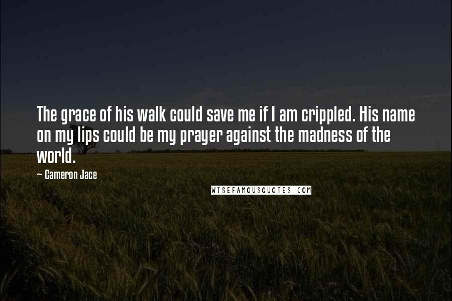 Cameron Jace Quotes: The grace of his walk could save me if I am crippled. His name on my lips could be my prayer against the madness of the world.