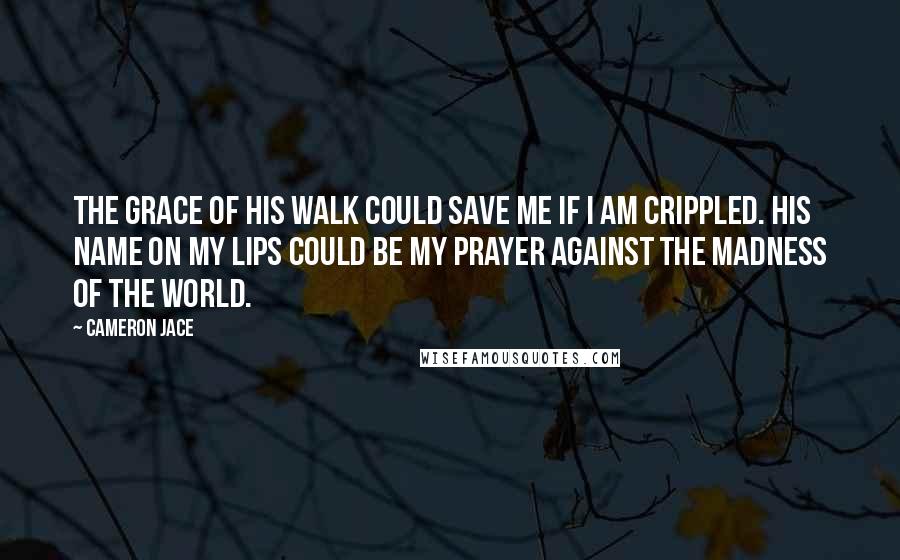 Cameron Jace Quotes: The grace of his walk could save me if I am crippled. His name on my lips could be my prayer against the madness of the world.