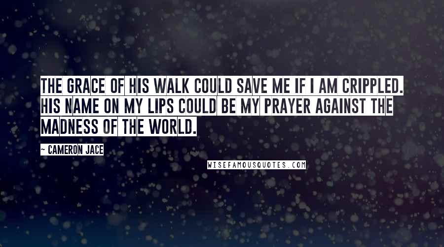 Cameron Jace Quotes: The grace of his walk could save me if I am crippled. His name on my lips could be my prayer against the madness of the world.