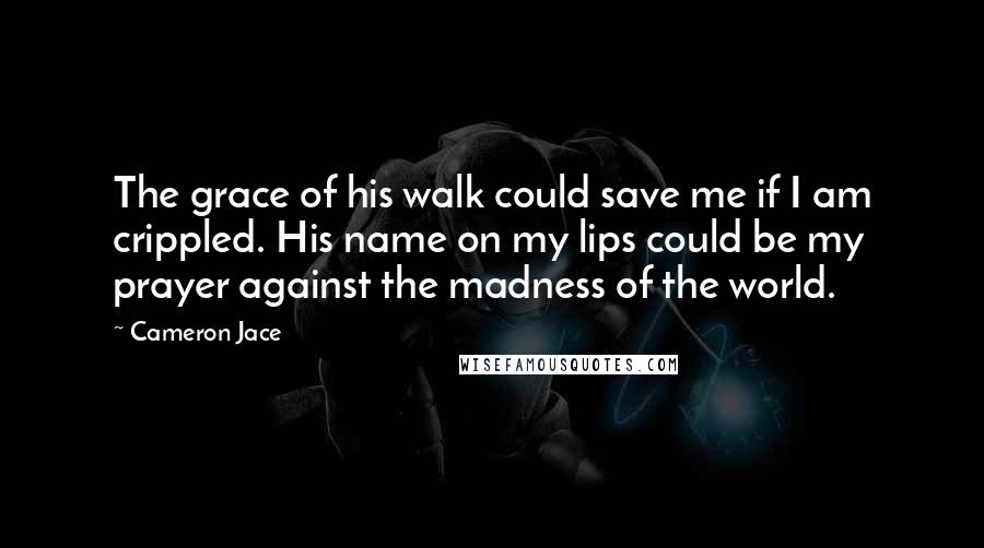 Cameron Jace Quotes: The grace of his walk could save me if I am crippled. His name on my lips could be my prayer against the madness of the world.